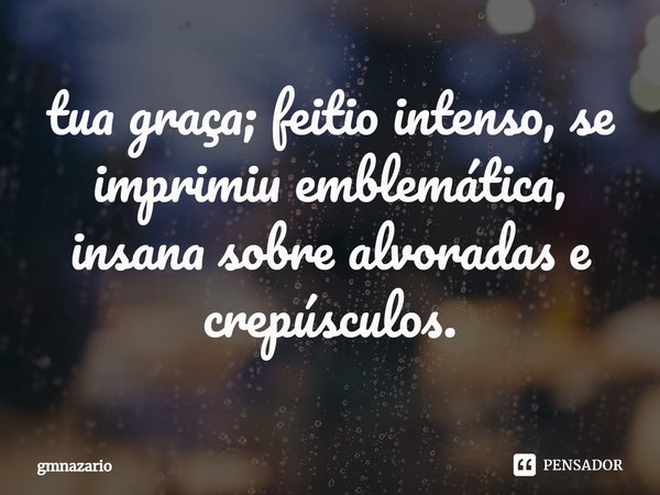 ⁠tua graça; feitio intenso, se imprimiu emblemática, insana sobre alvoradas e crepúsculos.... Frase de gmnazario.