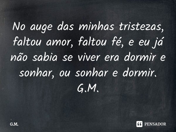 ⁠No auge das minhas tristezas, faltou amor, faltou fé, e eu já não sabia se viver era dormir e sonhar, ou sonhar e dormir. G.M.... Frase de G.M..