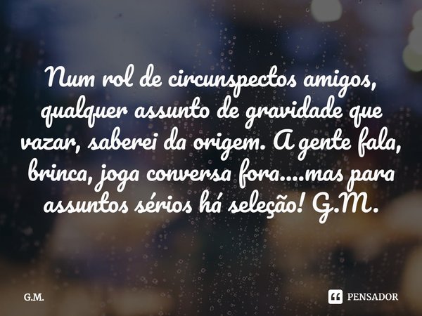 ⁠Num rol de circunspectos amigos, qualquer assunto de gravidade que vazar, saberei da origem. A gente fala, brinca, joga conversa fora....mas para assuntos séri... Frase de G.M..