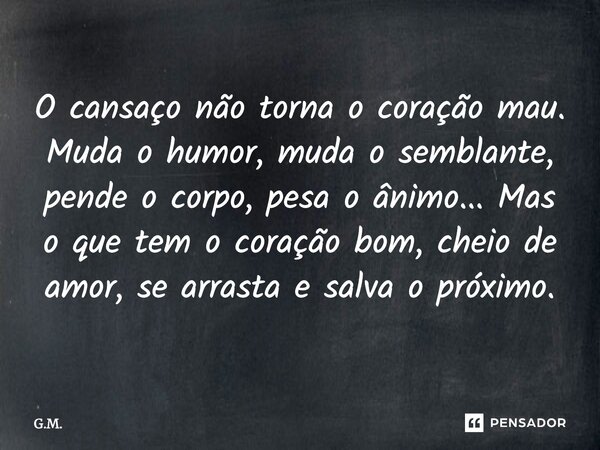 ⁠O cansaço não torna o coração mau. Muda o humor, muda o semblante, pende o corpo, pesa o ânimo... Mas o que tem o coração bom, cheio de amor, se arrasta e salv... Frase de G.M..
