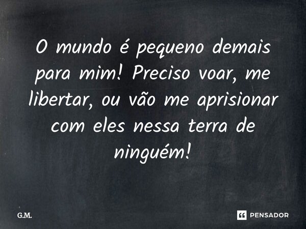 ⁠O mundo é pequeno demais para mim! Preciso voar, me libertar, ou vão me aprisionar com eles nessa terra de ninguém!... Frase de G.M..