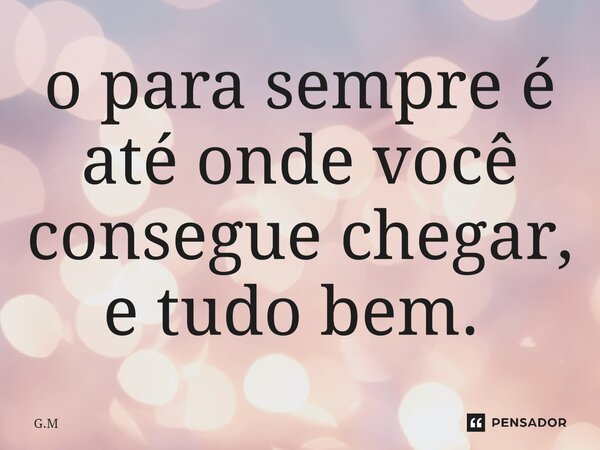 o para sempre é até onde você consegue chegar, e tudo bem. ⁠... Frase de G.M.