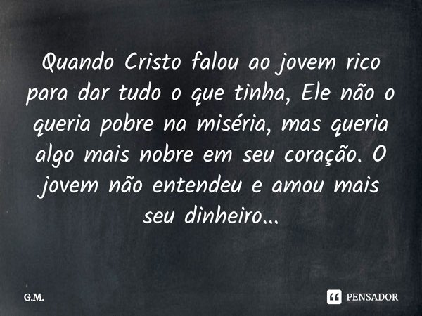 ⁠Quando Cristo falou ao jovem rico para dar tudo o que tinha, Ele não o queria pobre na miséria, mas queria algo mais nobre em seu coração. O jovem não entendeu... Frase de G.M..