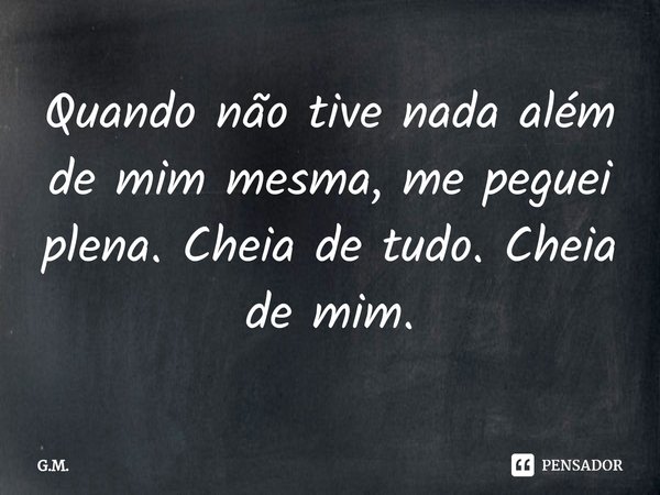 ⁠Quando não tive nada além de mim mesma, me peguei plena. Cheia de tudo. Cheia de mim.... Frase de G.M..
