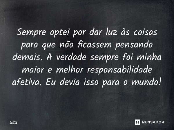⁠Sempre optei por dar luz às coisas para que não ficassem pensando demais. A verdade sempre foi minha maior e melhor responsabilidade afetiva. Eu devia isso par... Frase de G.M.