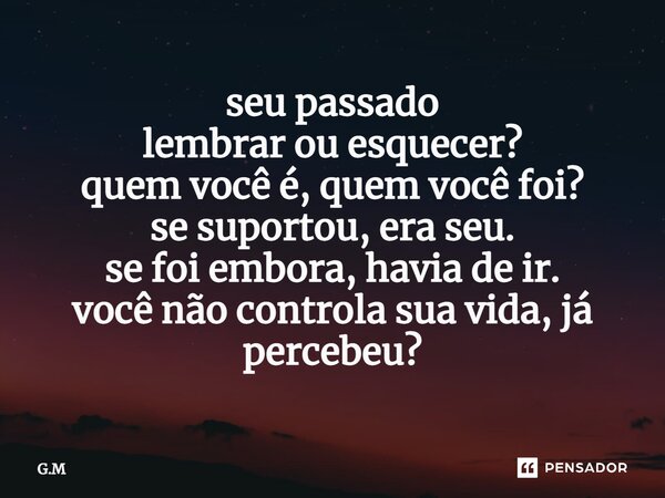 seu passado lembrar ou esquecer? quem você é, quem você foi? se suportou, era seu. se foi embora, havia de ir. você não controla sua vida, já percebeu?⁠... Frase de G.M.
