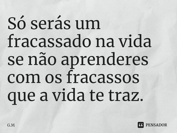 ⁠Só serás um fracassado na vida se não aprenderes com os fracassos que a vida te traz.... Frase de G.M.