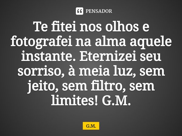 ⁠Te fitei nos olhos e fotografei na alma aquele instante. Eternizei seu sorriso, à meia luz, sem jeito, sem filtro, sem limites! G.M.... Frase de G.M..