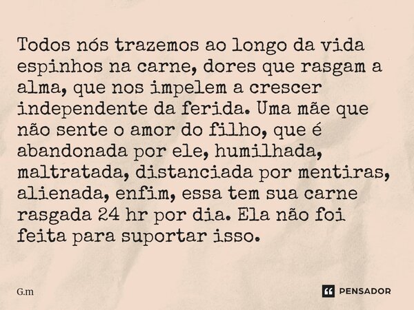 ⁠Todos nós trazemos ao longo da vida espinhos na carne, dores que rasgam a alma, que nos impelem a crescer independente da ferida. Uma mãe que não sente o amor ... Frase de G.M.