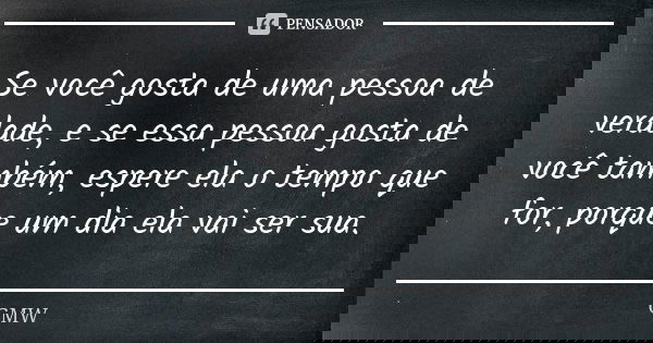 Se você gosta de uma pessoa de verdade, e se essa pessoa gosta de você também, espere ela o tempo que for, porque um dia ela vai ser sua.... Frase de GMW.