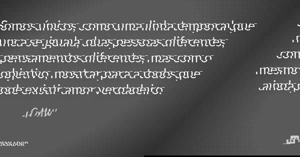 Somos únicos, como uma linha temporal que nunca se iguala, duas pessoas diferentes, com pensamentos diferentes, mas com o mesmo objetivo, mostrar para a todos q... Frase de GMW.