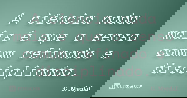 A ciência nada mais é que o senso comum refinado e disciplinado.... Frase de G. Myrdal.