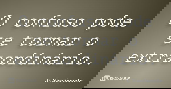 O confuso pode se tornar o extraordinário.... Frase de G Nascimento.