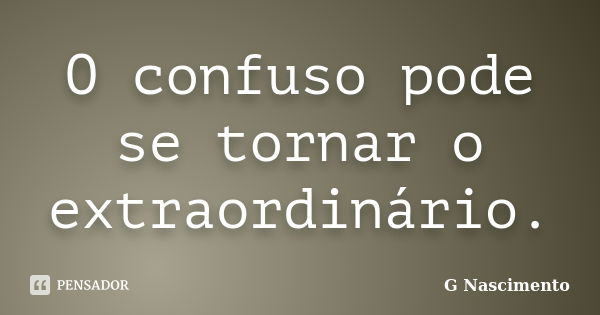 O confuso pode se tornar o extraordinário.... Frase de G Nascimento.