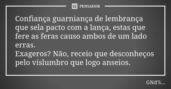 Confiança guarniança de lembrança que sela pacto com a lança, estas que fere as feras causo ambos de um lado erras. Exageros? Não, receio que desconheços pelo v... Frase de GNd'S.