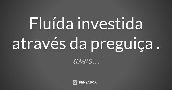 Fluída investida através da preguiça .... Frase de GNd'S....