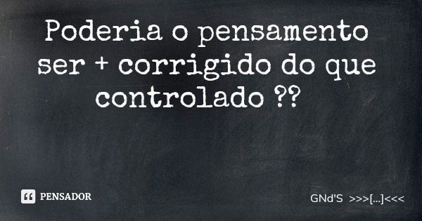 Poderia o pensamento ser + corrigido do que controlado ??... Frase de GNd'S ....