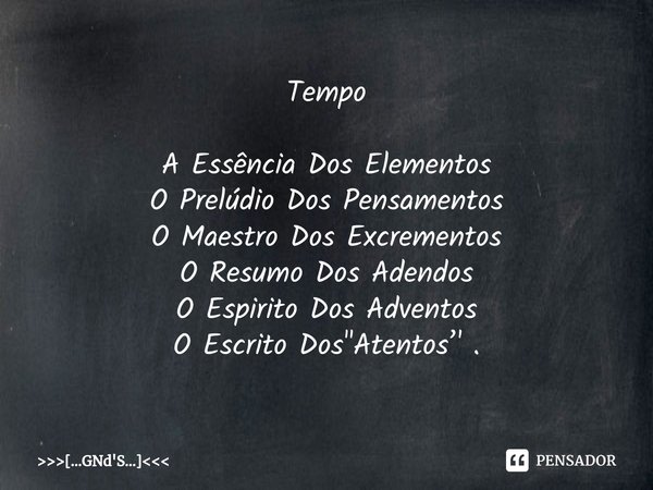 Tempo⁠ A Essência Dos Elementos O Prelúdio Dos Pensamentos O Maestro Dos Excrementos O Resumo Dos Adendos O Espirito Dos Adventos O Escrito Dos "Atentos’' ... Frase de ...GNd'S....