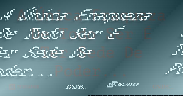 A Única Fraqueza De Todo Ser É Ter Sede De Poder...... Frase de GNDS....