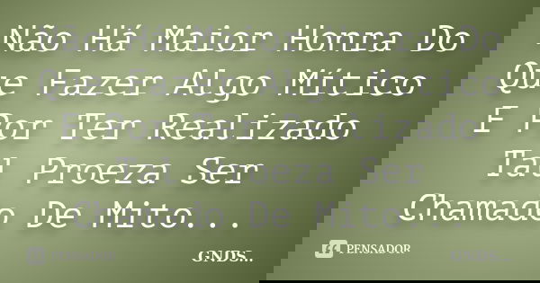 Não Há Maior Honra Do Que Fazer Algo Mítico E Por Ter Realizado Tal Proeza Ser Chamado De Mito...... Frase de GNDS....