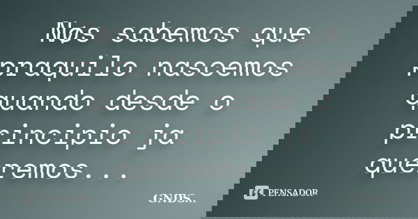 Nøs sabemos que praquilo nascemos quando desde o principio ja queremos...... Frase de GNDS....