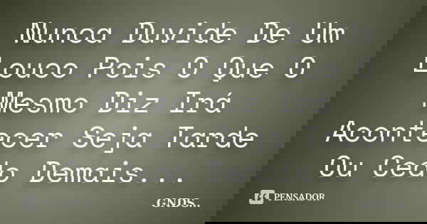 Nunca Duvide De Um Louco Pois O Que O Mesmo Diz Irá Acontecer Seja Tarde Ou Cedo Demais...... Frase de GNDS....