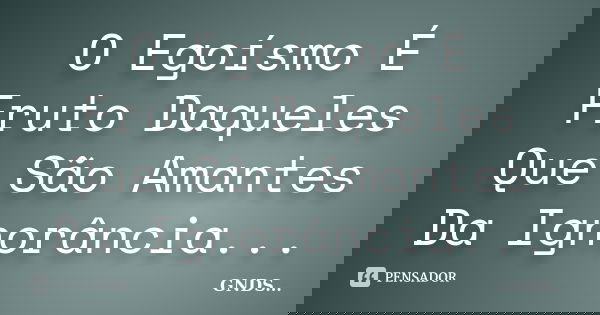 O Egoísmo É Fruto Daqueles Que São Amantes Da Ignorância...... Frase de GNDS....