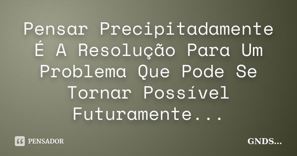 Pensar Precipitadamente É A Resolução Para Um Problema Que Pode Se Tornar Possível Futuramente...... Frase de GNDS....