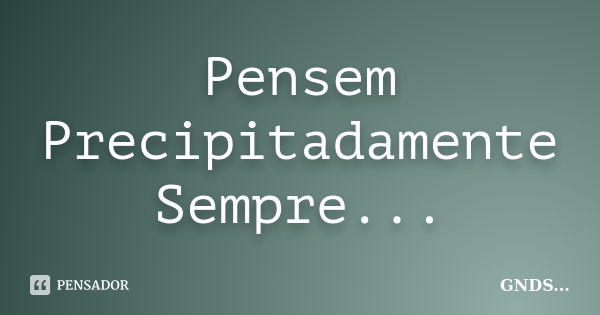 Pensem Precipitadamente Sempre...... Frase de GNDS....