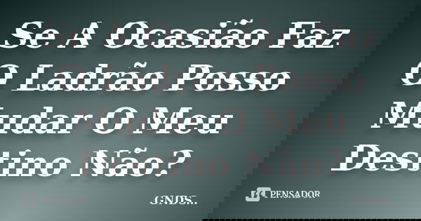 Se A Ocasião Faz O Ladrão Posso Mudar O Meu Destino Não?... Frase de GNDS....