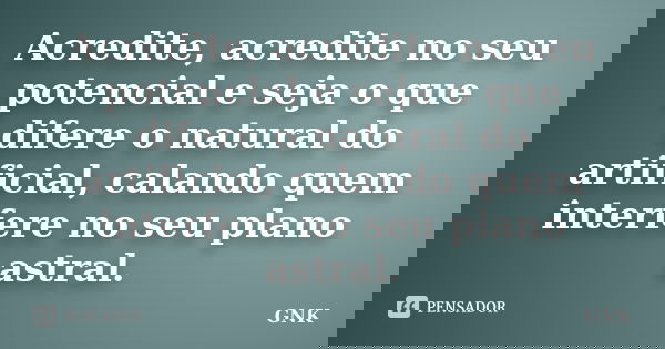 Acredite, acredite no seu potencial e seja o que difere o natural do artificial, calando quem interfere no seu plano astral.... Frase de GNK.