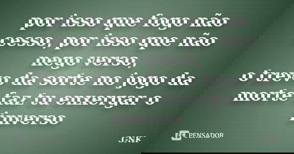 por isso que fogo não cesso, por isso que não nego verso, o trevo da sorte no jogo da morte faz tu enxergar o inverso... Frase de GNK.