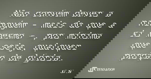 Não convém dever a ninguém - mais do que a si mesmo -, por mínima que seja, qualquer porção de glória.... Frase de G.N..