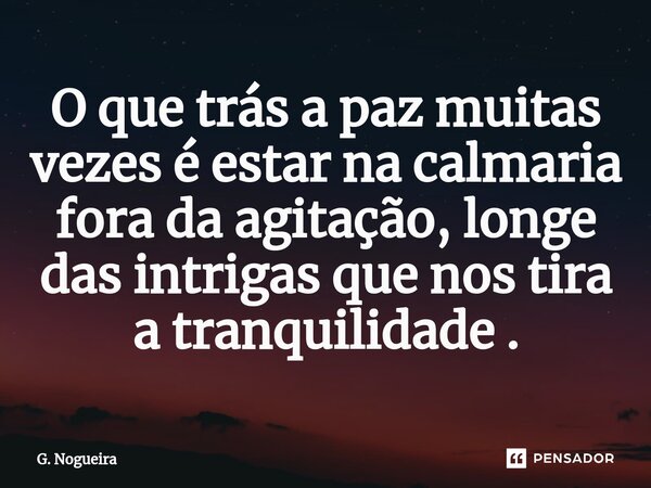 ⁠O que trás a paz muitas vezes é estar na calmaria fora da agitação, longe das intrigas que nos tira a tranquilidade .... Frase de G. Nogueira.