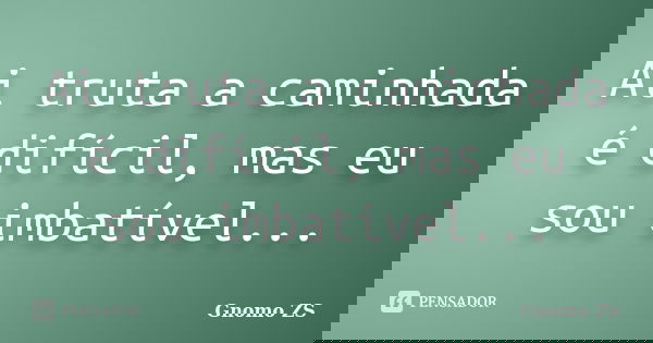 Ai truta a caminhada é difícil, mas eu sou imbatível...... Frase de Gnomo ZS.
