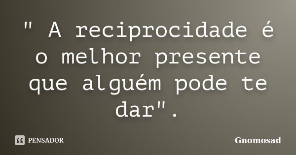 " A reciprocidade é o melhor presente que alguém pode te dar".... Frase de Gnomosad.