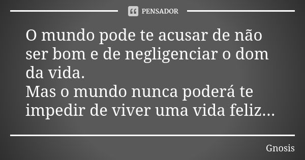 O mundo pode te acusar de não ser bom e de negligenciar o dom da vida. Mas o mundo nunca poderá te impedir de viver uma vida feliz...... Frase de Gnosis.