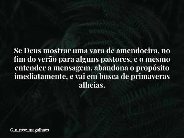 Se Deus mostrar uma vara de amendoeira, no fim do verão para alguns pastores, e o mesmo entender a mensagem, abandona o propósito imediatamente, e vai em busca ... Frase de g_n_rose_magalhaes.