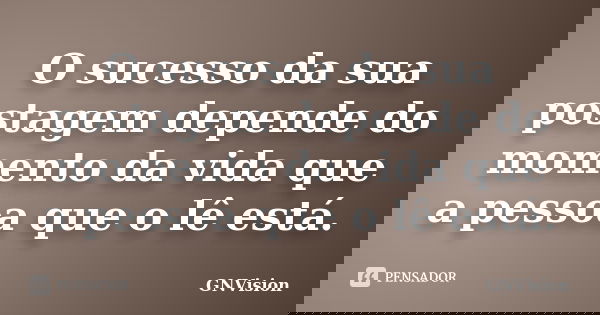 O sucesso da sua postagem depende do momento da vida que a pessoa que o lê está.... Frase de GNVision.