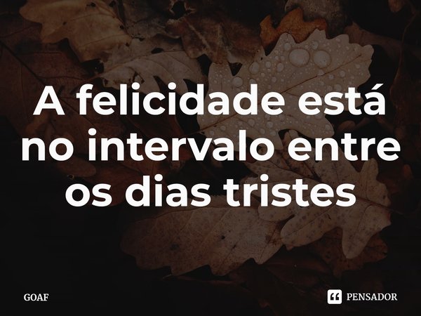 ⁠A felicidade está no intervalo entre os dias tristes... Frase de GOAF.