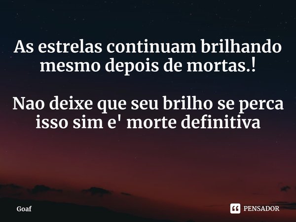 ⁠As estrelas continuam brilhando mesmo depois de mortas.! Nao deixe que seu brilho se perca isso sim e' morte definitiva... Frase de Goaf.