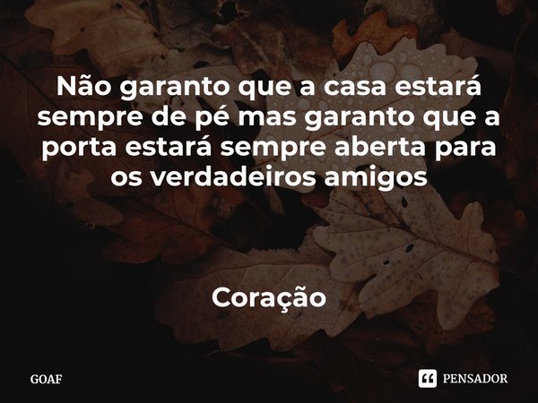 ⁠Não garanto que a casa estará sempre de pé mas garanto que a porta estará sempre aberta para os verdadeiros amigos Coração... Frase de GOAF.