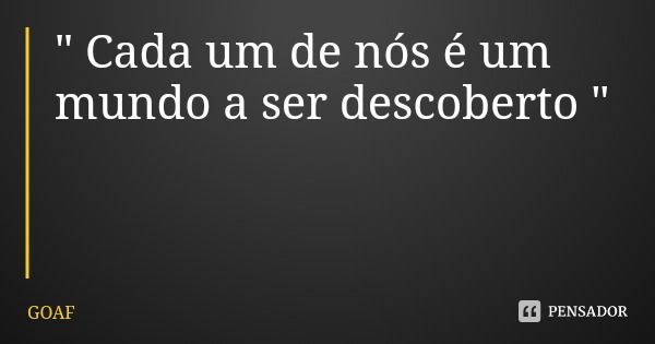 " Cada um de nós é um mundo a ser descoberto "... Frase de GOAF.