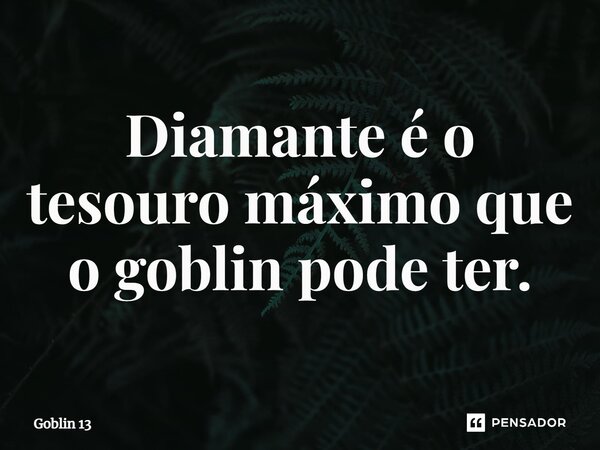 ⁠Diamante é o tesouro máximo que o goblin pode ter.... Frase de Goblin 13.