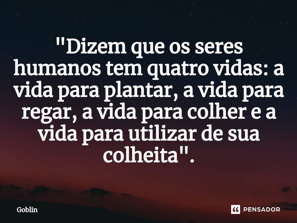 ⁠"Dizem que os seres humanos tem quatro vidas: a vida para plantar, a vida para regar, a vida para colher e a vida para utilizar de sua colheita".... Frase de Goblin.