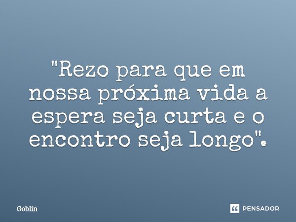 ⁠"Rezo para que em nossa próxima vida a espera seja curta e o encontro seja longo".... Frase de Goblin.