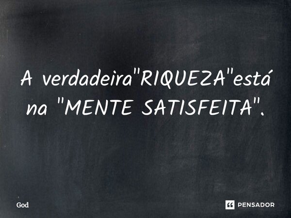 ⁠A verdadeira "RIQUEZA"está na "MENTE SATISFEITA".... Frase de God.