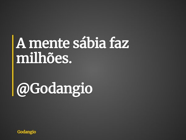 A mente sábia faz milhões. @Godangio... Frase de Godangio.