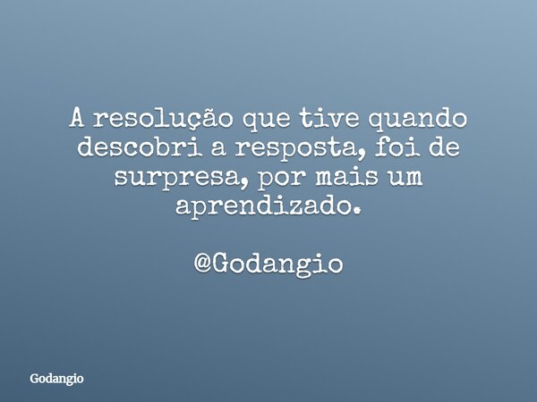 A resolução que tive quando descobri a resposta, foi de surpresa, por mais um aprendizado. @Godangio... Frase de Godangio.