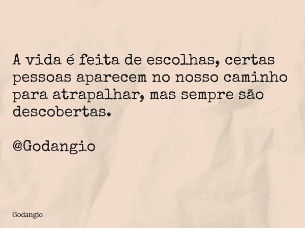 A vida é feita de escolhas, certas pessoas aparecem no nosso caminho para atrapalhar, mas sempre são descobertas. @Godangio... Frase de Godangio.